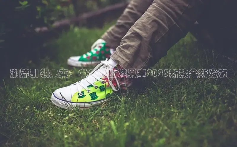 潮流引领未来：学生运动鞋男童2025新款全新发布