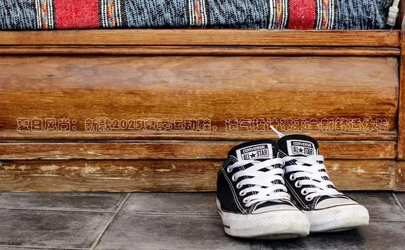 夏日风尚：新款2025夏季运动鞋，透气设计带来全新舒适体验